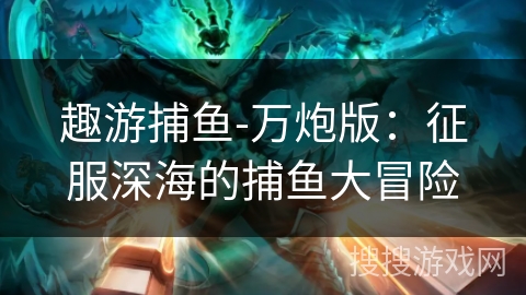 趣游捕鱼-万炮版：征服深海的捕鱼大冒险