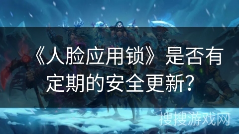 《人脸应用锁》是否有定期的安全更新？