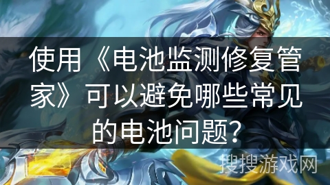 使用《电池监测修复管家》可以避免哪些常见的电池问题? 使用《电池监测修复管家》可以避免哪些常见的电池问题?