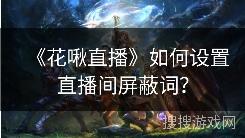 《花啾直播》如何设置直播间屏蔽词? 《花啾直播》如何设置直播间屏蔽词?