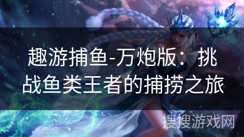 趣游捕鱼-万炮版:挑战鱼类王者的捕捞之旅 趣游捕鱼-万炮版:挑战鱼类王者的捕捞之旅
