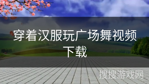 穿着汉服玩广场舞视频下载