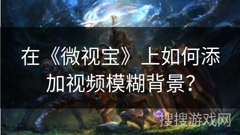 在《微视宝》上如何添加视频模糊背景？