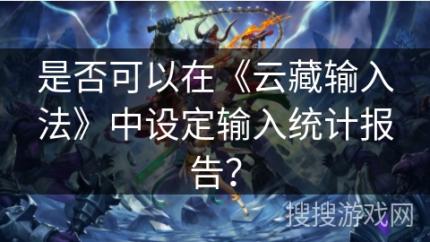 是否可以在《云藏输入法》中设定输入统计报告？