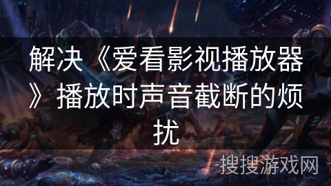 解决《爱看影视播放器》播放时声音截断的烦扰