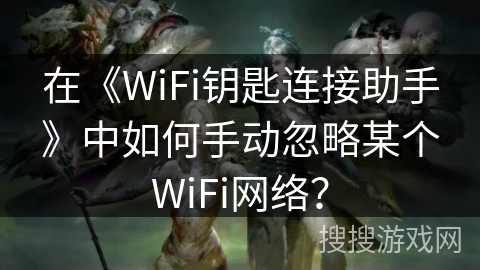 在《WiFi钥匙连接助手》中如何手动忽略某个WiFi网络? 在《WiFi钥匙连接助手》中如何手动忽略某个WiFi网络?