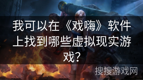 我可以在《戏嗨》软件上找到哪些虚拟现实游戏? 我可以在《戏嗨》软件上找到哪些虚拟现实游戏?