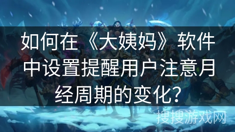如何在《大姨妈》软件中设置提醒用户注意月经周期的变化? 如何在《大姨妈》软件中设置提醒用户注意月经周期的变化?