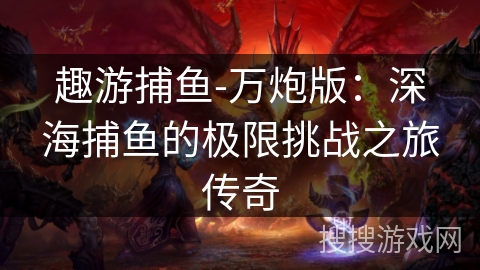趣游捕鱼-万炮版：深海捕鱼的极限挑战之旅传奇
