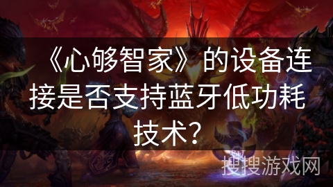 《心够智家》的设备连接是否支持蓝牙低功耗技术? 《心够智家》的设备连接是否支持蓝牙低功耗技术?