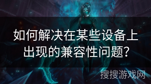 如何解决在某些设备上出现的兼容性问题？