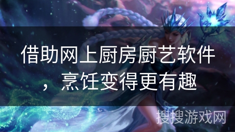 借助网上厨房厨艺软件,烹饪变得更有趣 借助网上厨房厨艺软件,烹饪变得更有趣