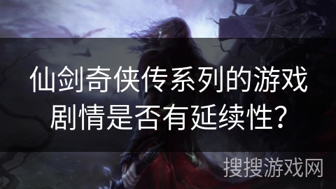 仙剑奇侠传系列的游戏剧情是否有延续性？