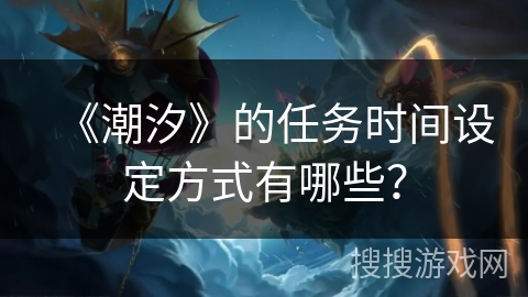 《潮汐》的任务时间设定方式有哪些? 《潮汐》的任务时间设定方式有哪些?
