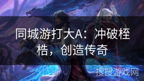 同城游打大A:冲破桎梏,创造传奇 同城游打大A:冲破桎梏,创造传奇