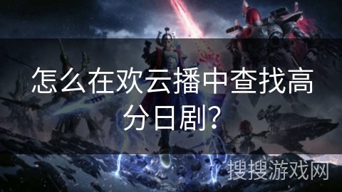 怎么在欢云播中查找高分日剧? 怎么在欢云播中查找高分日剧?