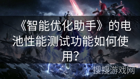 《智能优化助手》的电池性能测试功能如何使用? 《智能优化助手》的电池性能测试功能如何使用?