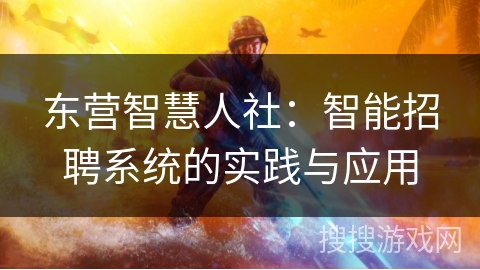 东营智慧人社:智能招聘系统的实践与应用 东营智慧人社:智能招聘系统的实践与应用