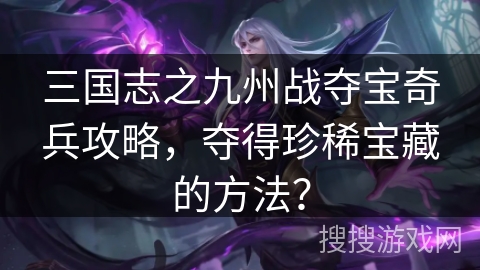 三国志之九州战夺宝奇兵攻略，夺得珍稀宝藏的方法？