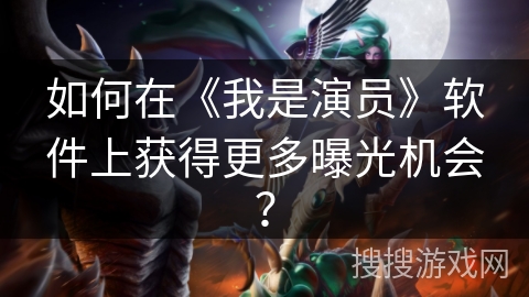 如何在《我是演员》软件上获得更多曝光机会? 如何在《我是演员》软件上获得更多曝光机会?