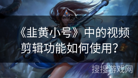《韭黄小号》中的视频剪辑功能如何使用? 《韭黄小号》中的视频剪辑功能如何使用?