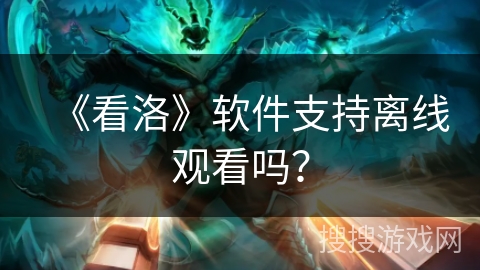 《看洛》软件支持离线观看吗? 《看洛》软件支持离线观看吗?