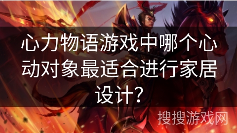 心力物语游戏中哪个心动对象最适合进行家居设计? 心力物语游戏中哪个心动对象最适合进行家居设计?