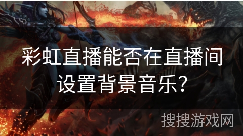 彩虹直播能否在直播间设置背景音乐? 彩虹直播能否在直播间设置背景音乐?