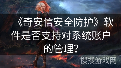 《奇安信安全防护》软件是否支持对系统账户的管理? 《奇安信安全防护》软件是否支持对系统账户的管理?