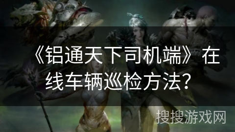 《铝通天下司机端》在线车辆巡检方法? 《铝通天下司机端》在线车辆巡检方法?
