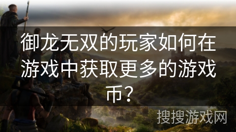 御龙无双的玩家如何在游戏中获取更多的游戏币? 御龙无双的玩家如何在游戏中获取更多的游戏币?