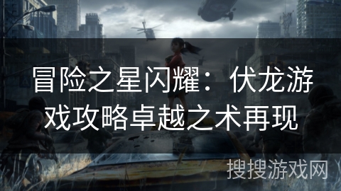 冒险之星闪耀:伏龙游戏攻略卓越之术再现 冒险之星闪耀:伏龙游戏攻略卓越之术再现