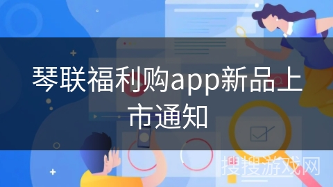 琴联福利购app新品上市通知 琴联福利购app新品上市通知