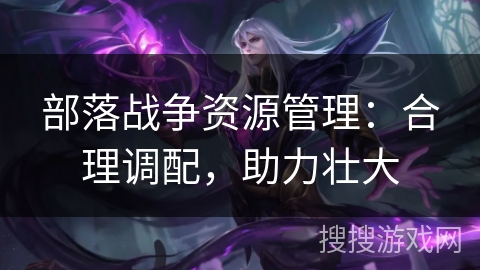 部落战争资源管理:合理调配,助力壮大 部落战争资源管理:合理调配,助力壮大