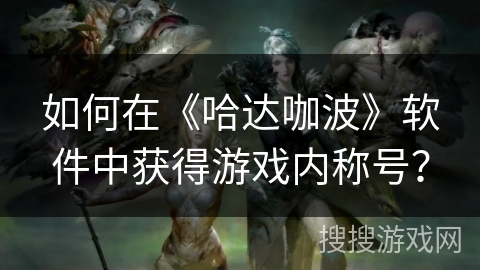 如何在《哈达咖波》软件中获得游戏内称号? 如何在《哈达咖波》软件中获得游戏内称号?