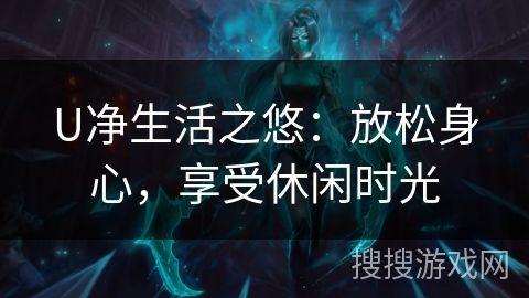 U净生活之悠:放松身心,享受休闲时光 U净生活之悠:放松身心,享受休闲时光