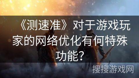 《测速准》对于游戏玩家的网络优化有何特殊功能？