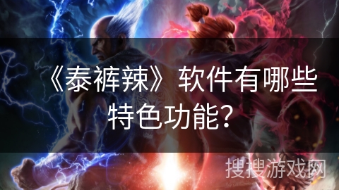 《泰裤辣》软件有哪些特色功能? 《泰裤辣》软件有哪些特色功能?