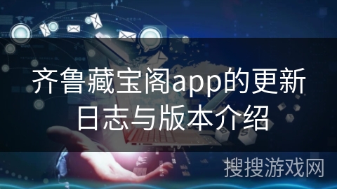 齐鲁藏宝阁app的更新日志与版本介绍 齐鲁藏宝阁app的更新日志与版本介绍