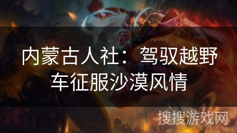 内蒙古人社:驾驭越野车征服沙漠风情 内蒙古人社:驾驭越野车征服沙漠风情