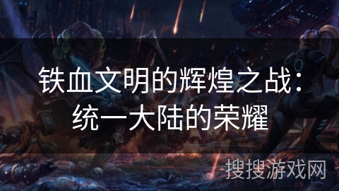 铁血文明的辉煌之战:统一大陆的荣耀 铁血文明的辉煌之战:统一大陆的荣耀