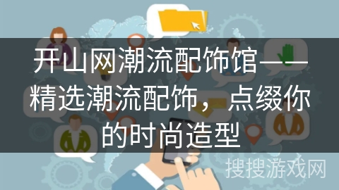 开山网潮流配饰馆——精选潮流配饰，点缀你的时尚造型