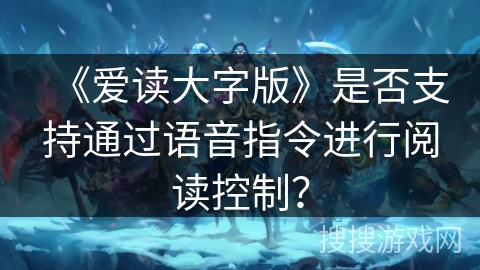 《爱读大字版》是否支持通过语音指令进行阅读控制? 《爱读大字版》是否支持通过语音指令进行阅读控制?