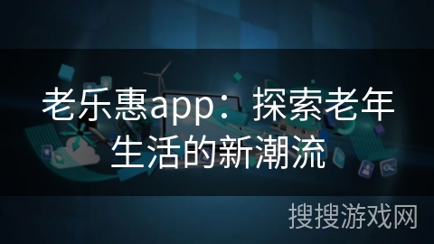 老乐惠app:探索老年生活的新潮流 老乐惠app:探索老年生活的新潮流