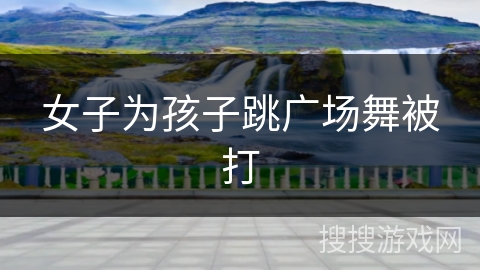 女子为孩子跳广场舞被打
