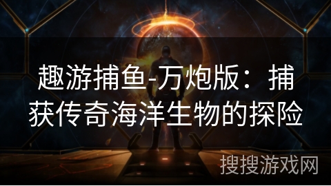 趣游捕鱼-万炮版:捕获传奇海洋生物的探险 趣游捕鱼-万炮版:捕获传奇海洋生物的探险