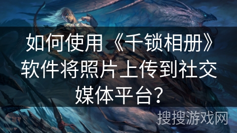 如何使用《千锁相册》软件将照片上传到社交媒体平台? 如何使用《千锁相册》软件将照片上传到社交媒体平台?
