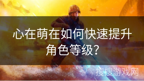 心在萌在如何快速提升角色等级？