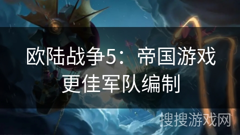 欧陆战争5:帝国游戏更佳军队编制 欧陆战争5:帝国游戏更佳军队编制
