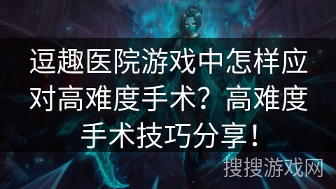 逗趣医院游戏中怎样应对高难度手术？高难度手术技巧分享！